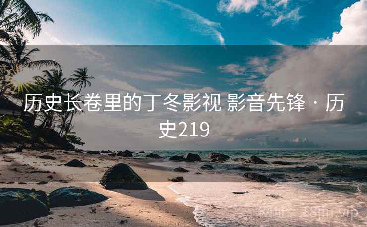 历史长卷里的丁冬影视 影音先锋 · 历史219