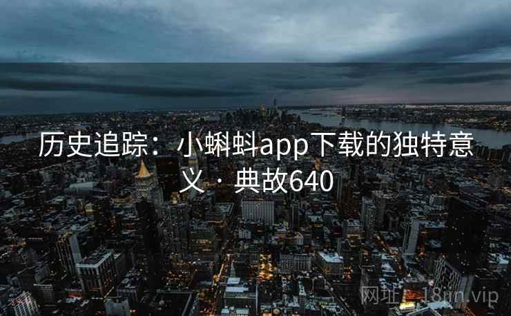 历史追踪：小蝌蚪app下载的独特意义 · 典故640