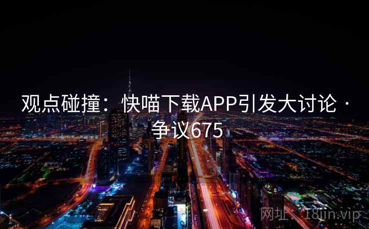 观点碰撞：快喵下载APP引发大讨论 · 争议675  第1张