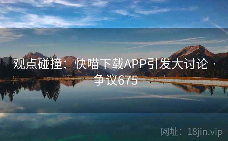 观点碰撞：快喵下载APP引发大讨论 · 争议675  第2张