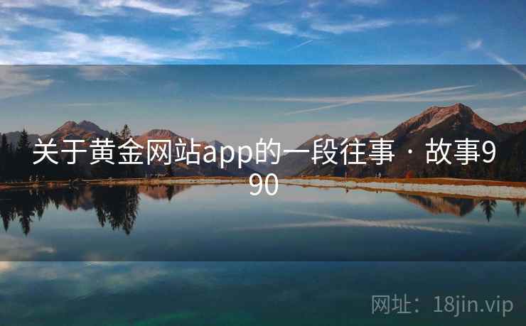 关于黄金网站app的一段往事 · 故事990 第2张 关于黄金网站app的一段往事 · 故事990 第2张