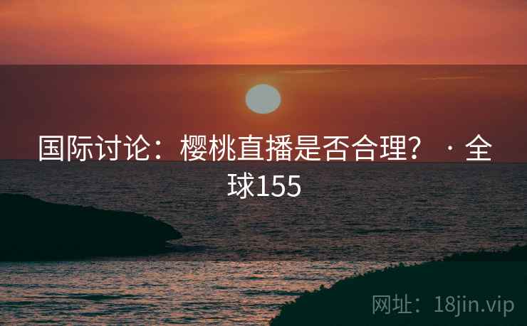 国际讨论：樱桃直播是否合理？ · 全球155  第1张