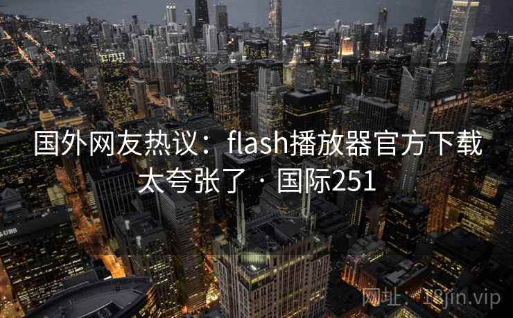 国外网友热议：flash播放器官方下载太夸张了 · 国际251