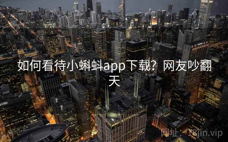 如何看待小蝌蚪app下载?网友吵翻天 第2张 如何看待小蝌蚪app下载?网友吵翻天 第2张