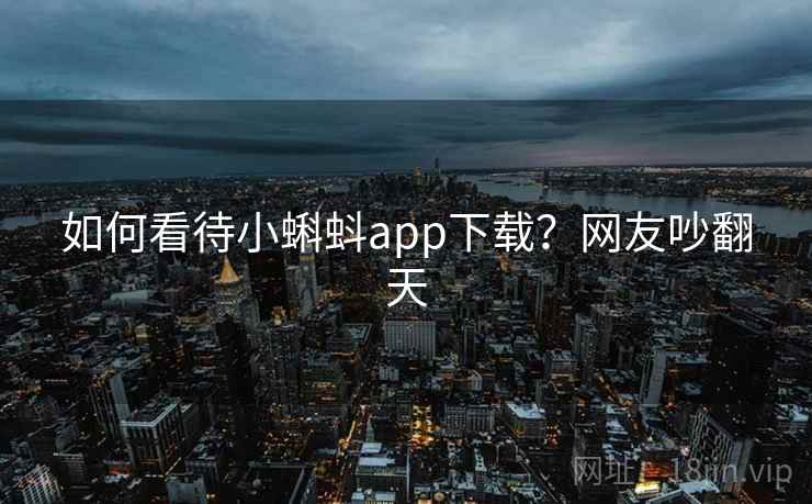 如何看待小蝌蚪app下载？网友吵翻天