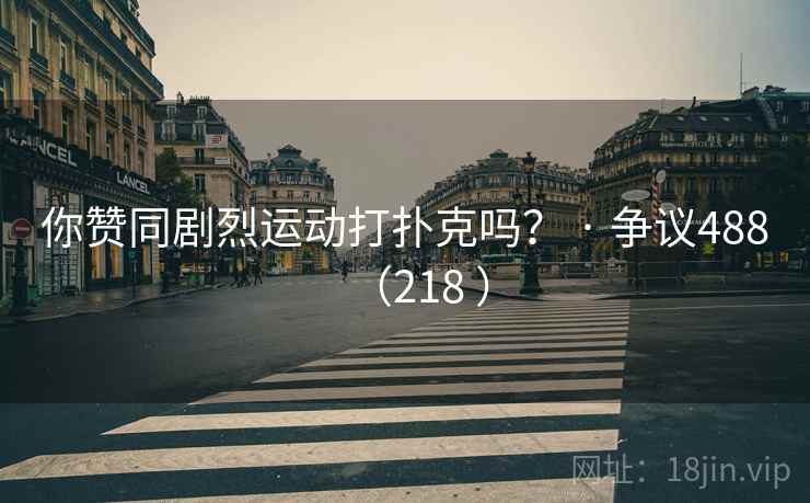 你赞同剧烈运动打扑克吗? · 争议488(218 ) 第2张 你赞同剧烈运动打扑克吗? · 争议488(218 ) 第2张