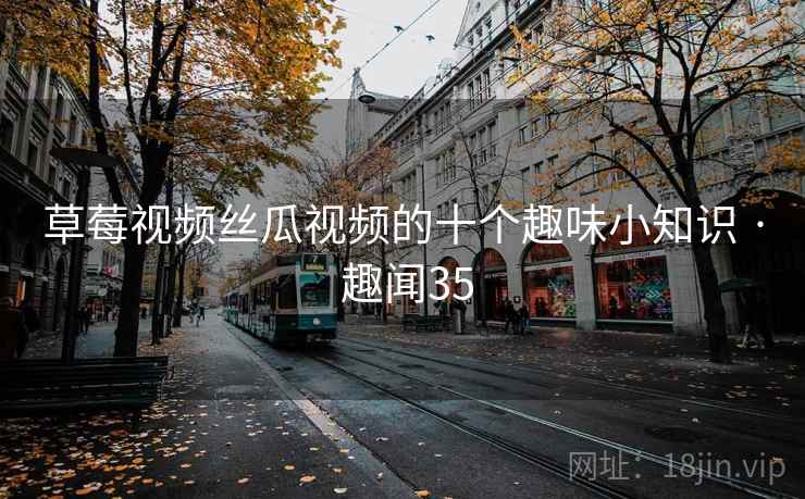 草莓视频丝瓜视频的十个趣味小知识 · 趣闻35