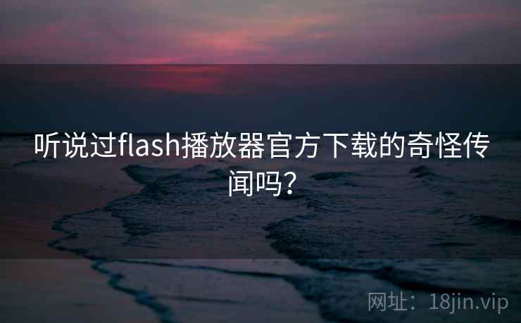 听说过flash播放器官方下载的奇怪传闻吗？  第2张