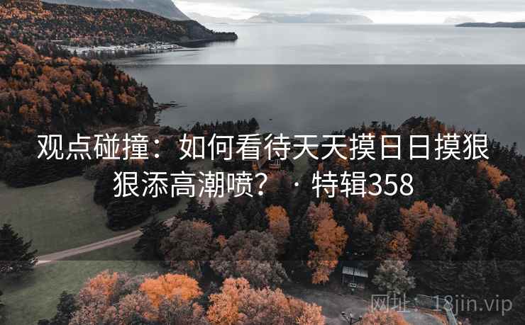观点碰撞：如何看待天天摸日日摸狠狠添高潮喷？ · 特辑358  第1张