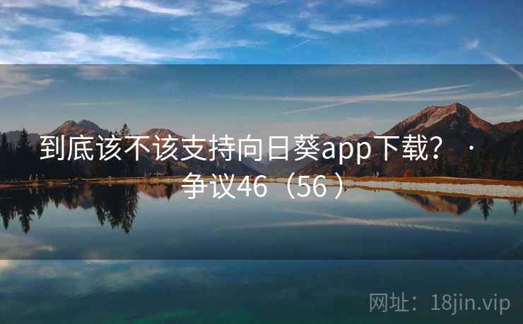 到底该不该支持向日葵app下载？ · 争议46（56 ）  第2张