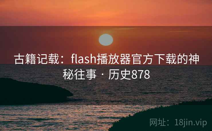 古籍记载：flash播放器官方下载的神秘往事 · 历史878  第1张