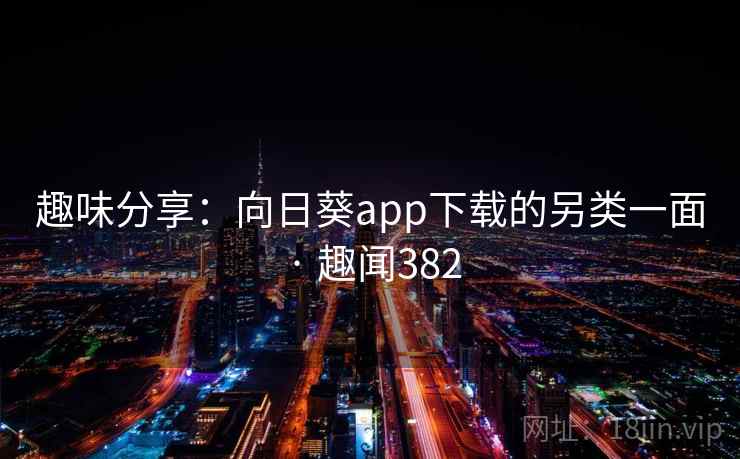 趣味分享:向日葵app下载的另类一面 · 趣闻382 第2张 趣味分享:向日葵app下载的另类一面 · 趣闻382 第2张