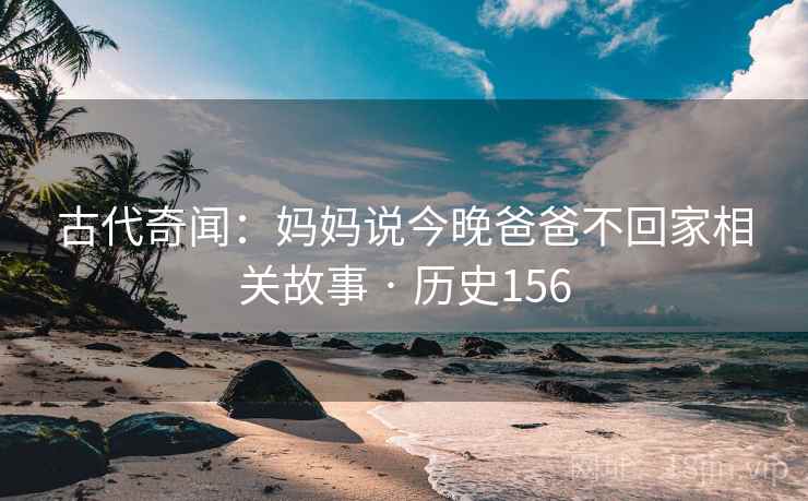 古代奇闻：妈妈说今晚爸爸不回家相关故事 · 历史156