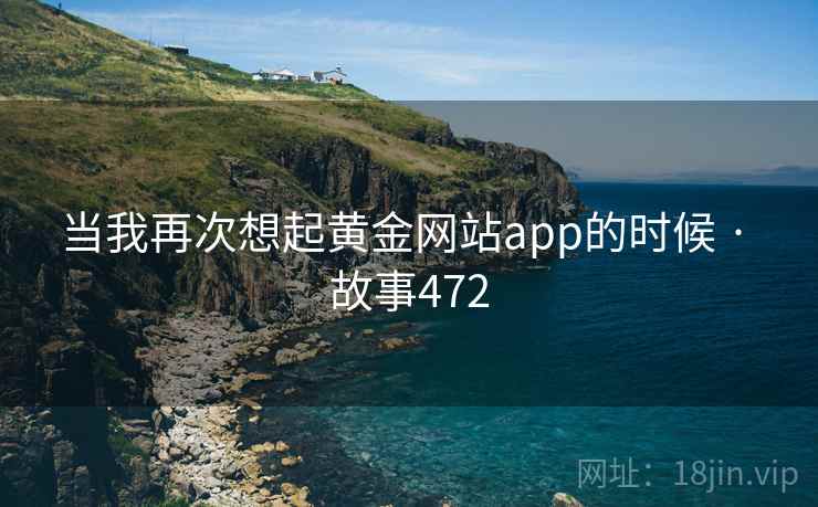当我再次想起黄金网站app的时候 · 故事472  第2张