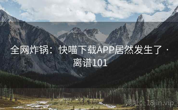 全网炸锅：快喵下载APP居然发生了 · 离谱101  第1张