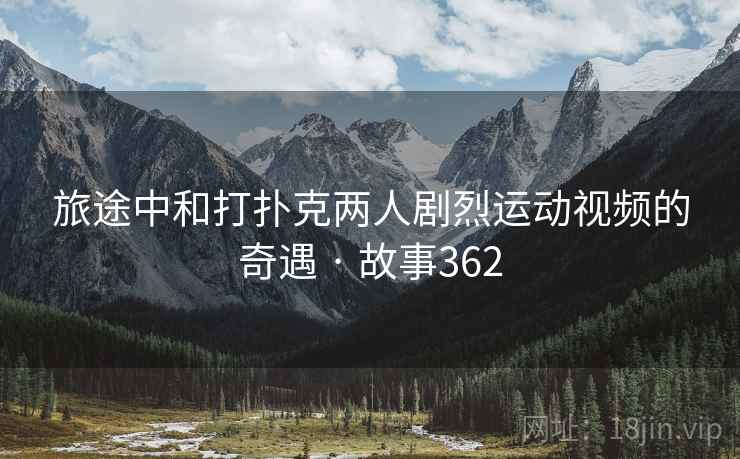 旅途中和打扑克两人剧烈运动视频的奇遇 · 故事362  第1张