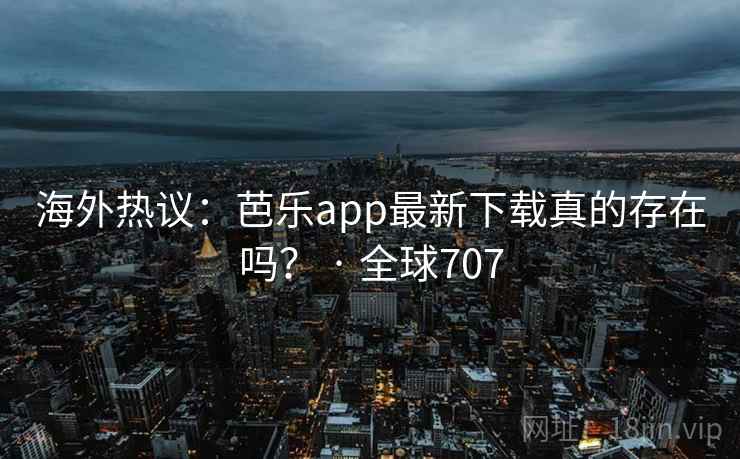 海外热议：芭乐app最新下载真的存在吗？ · 全球707  第2张