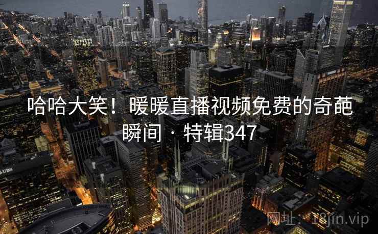 哈哈大笑！暖暖直播视频免费的奇葩瞬间 · 特辑347