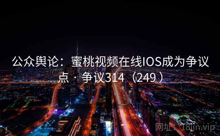 公众舆论：蜜桃视频在线IOS成为争议点 · 争议314（249 ）