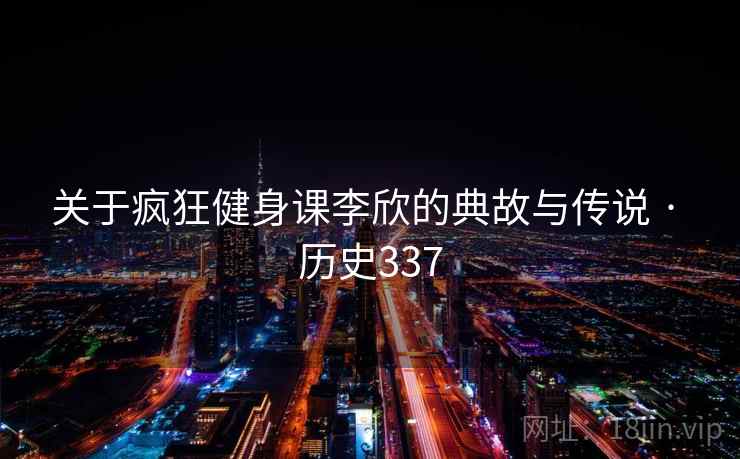 关于疯狂健身课李欣的典故与传说 · 历史337 第1张 关于疯狂健身课李欣的典故与传说 · 历史337 第1张