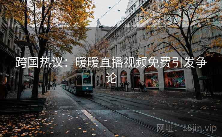 跨国热议：暖暖直播视频免费引发争论
