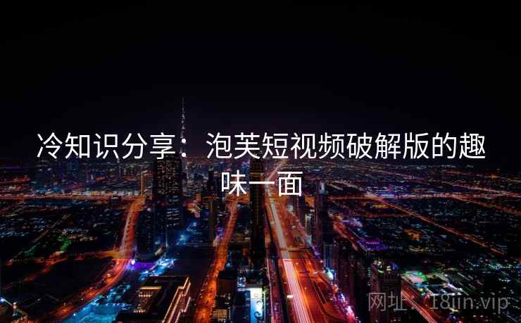 冷知识分享：泡芙短视频破解版的趣味一面  第1张