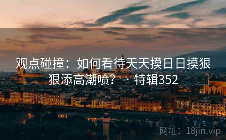 观点碰撞：如何看待天天摸日日摸狠狠添高潮喷？ · 特辑352  第1张