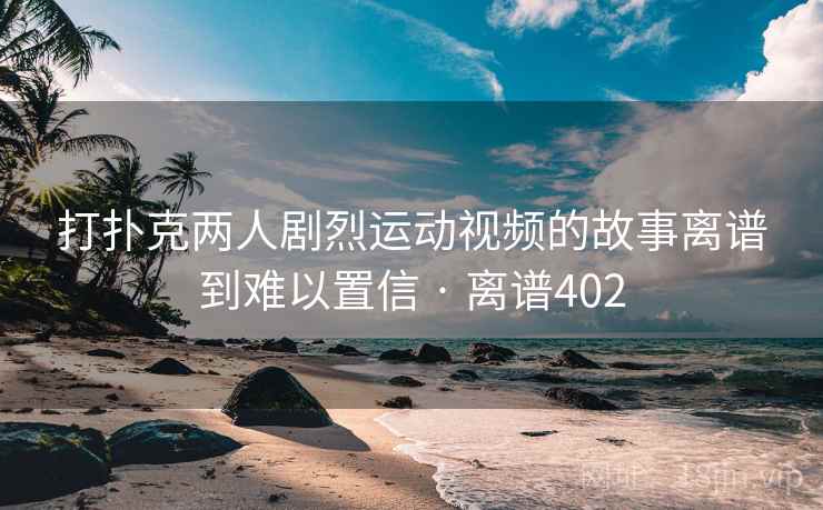 打扑克两人剧烈运动视频的故事离谱到难以置信 · 离谱402  第2张