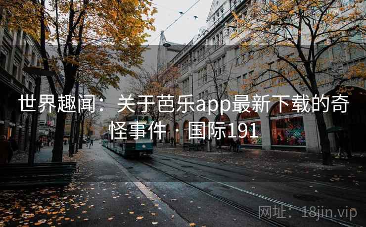 世界趣闻：关于芭乐app最新下载的奇怪事件 · 国际191