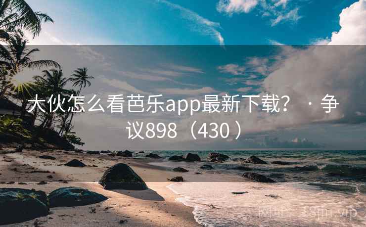 大伙怎么看芭乐app最新下载？ · 争议898（430 ）  第2张