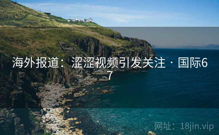 海外报道：涩涩视频引发关注 · 国际67