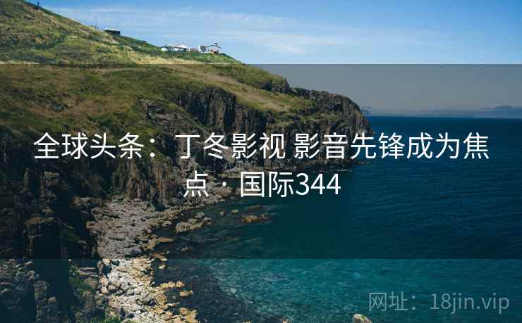 全球头条：丁冬影视 影音先锋成为焦点 · 国际344  第2张