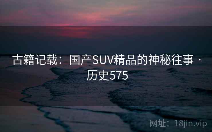 古籍记载：国产SUV精品的神秘往事 · 历史575  第2张