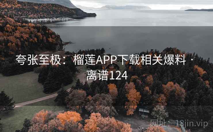 夸张至极:榴莲APP下载相关爆料 · 离谱124 第2张 夸张至极:榴莲APP下载相关爆料 · 离谱124 第2张