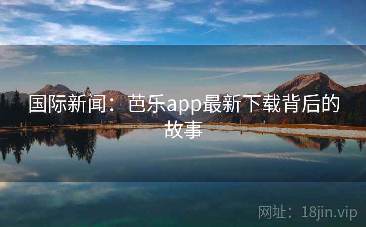国际新闻：芭乐app最新下载背后的故事  第1张