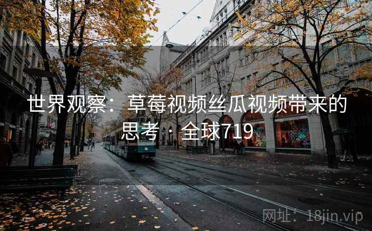 世界观察：草莓视频丝瓜视频带来的思考 · 全球719  第1张