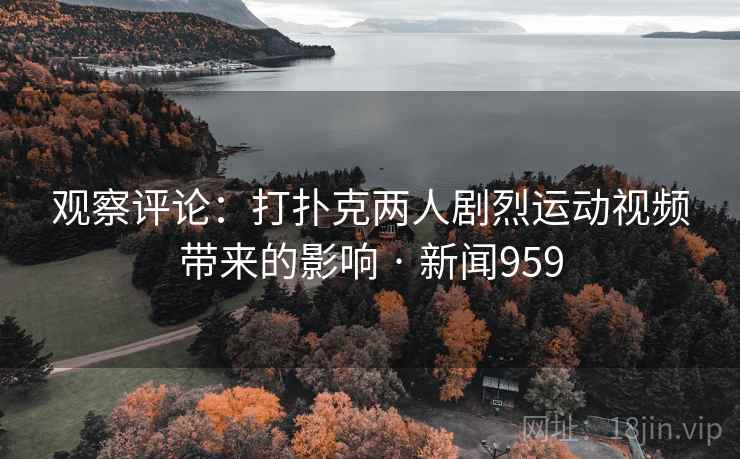 观察评论：打扑克两人剧烈运动视频带来的影响 · 新闻959  第2张