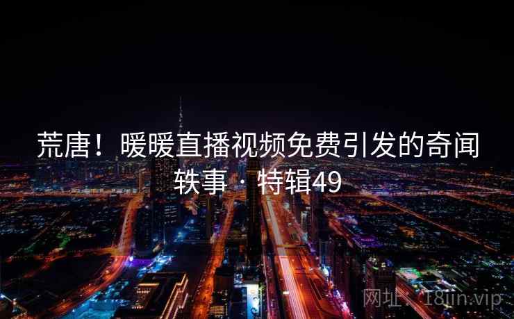 荒唐!暖暖直播视频免费引发的奇闻轶事 · 特辑49 第2张 荒唐!暖暖直播视频免费引发的奇闻轶事 · 特辑49 第2张