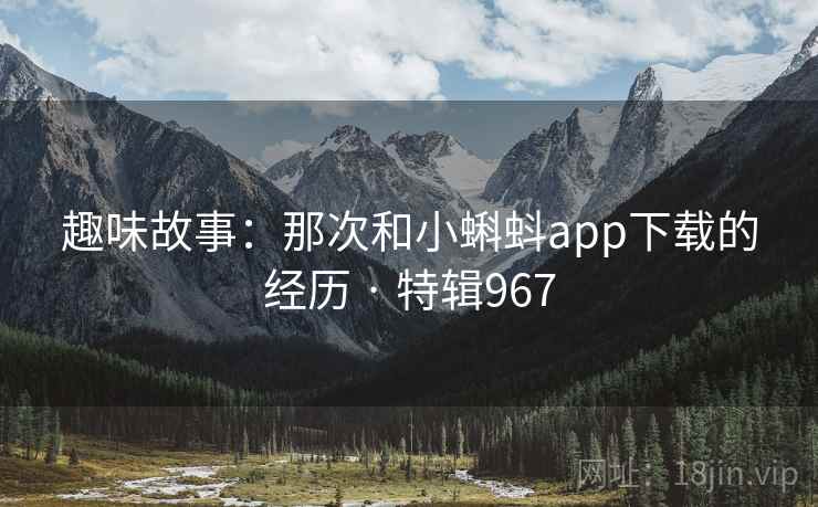 趣味故事:那次和小蝌蚪app下载的经历 · 特辑967 第1张 趣味故事:那次和小蝌蚪app下载的经历 · 特辑967 第1张