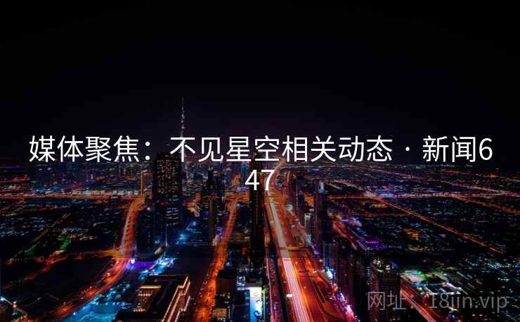 媒体聚焦:不见星空相关动态 · 新闻647 第1张 媒体聚焦:不见星空相关动态 · 新闻647 第1张