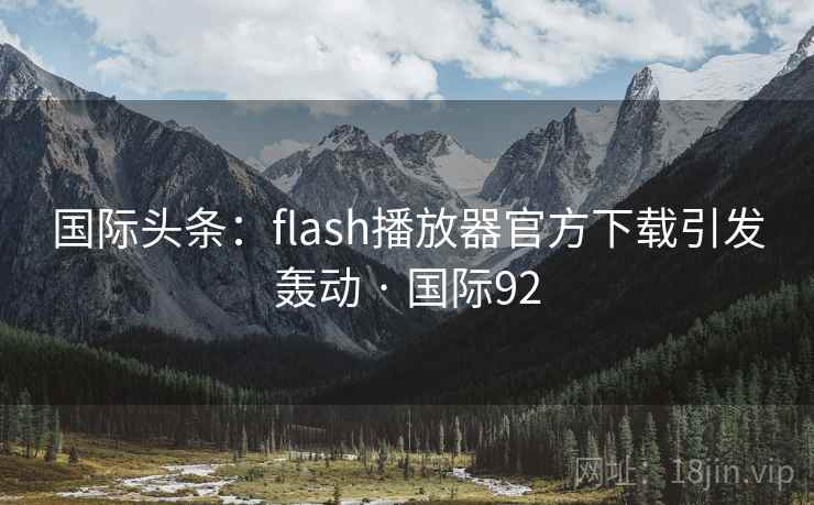 国际头条：flash播放器官方下载引发轰动 · 国际92  第1张