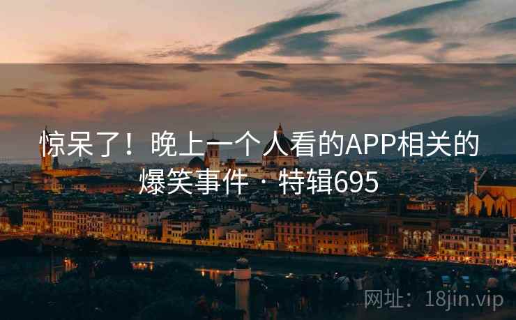 惊呆了！晚上一个人看的APP相关的爆笑事件 · 特辑695  第2张
