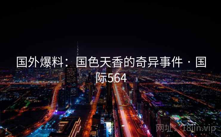 国外爆料：国色天香的奇异事件 · 国际564  第2张