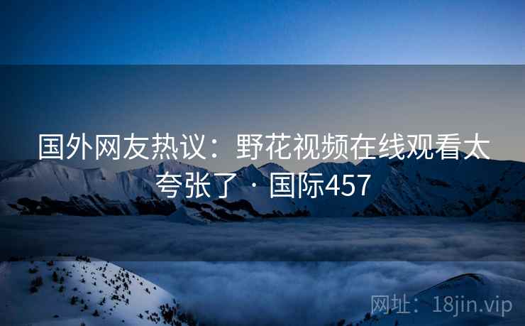 国外网友热议：野花视频在线观看太夸张了 · 国际457