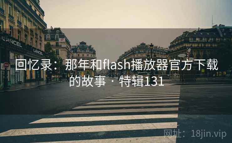 回忆录：那年和flash播放器官方下载的故事 · 特辑131