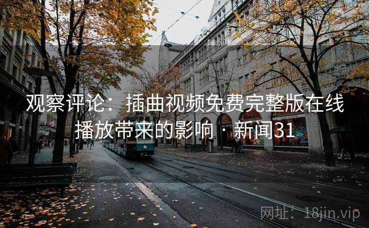 观察评论：插曲视频免费完整版在线播放带来的影响 · 新闻31