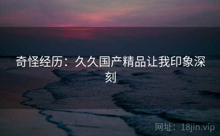 奇怪经历：久久国产精品让我印象深刻  第2张