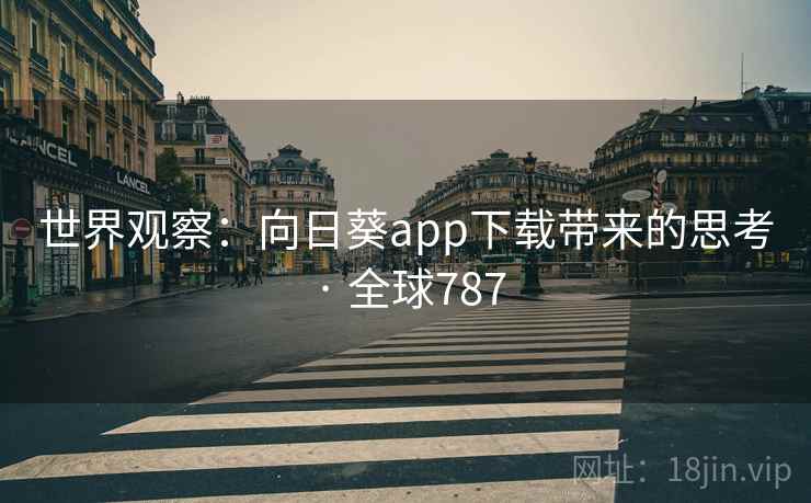 世界观察:向日葵app下载带来的思考 · 全球787 第2张 世界观察:向日葵app下载带来的思考 · 全球787 第2张